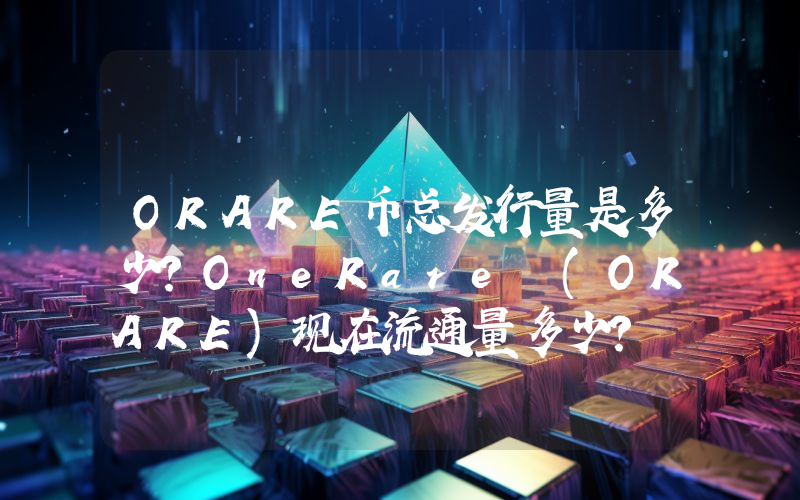ORARE币总发行量是多少？OneRare (ORARE)现在流通量多少？