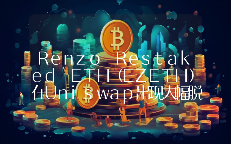 Renzo Restaked ETH(EZETH)在Uniswap出现大幅脱锚状况,流动性不足或为主因