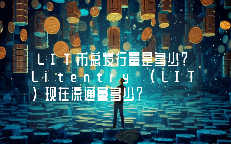 LIT币总发行量是多少？Litentry (LIT)现在流通量多少？