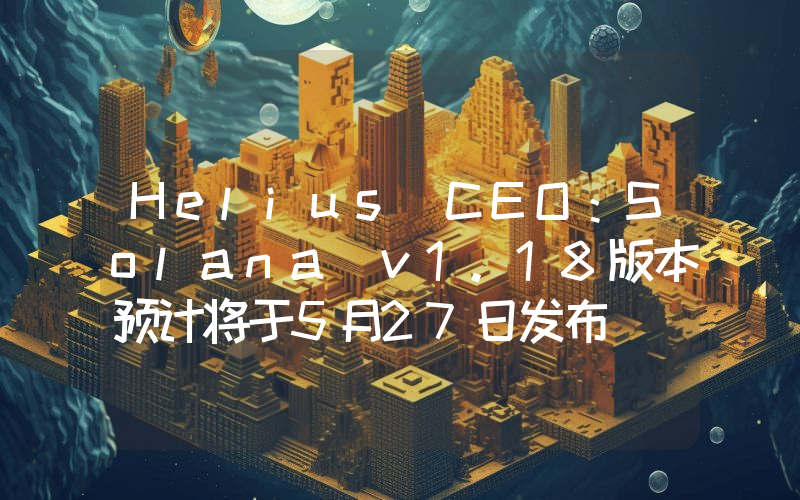 Helius CEO:Solana v1.18版本预计将于5月27日发布