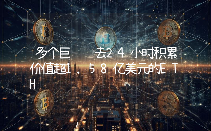 多个巨鲸过去24小时积累价值超1.58亿美元的ETH