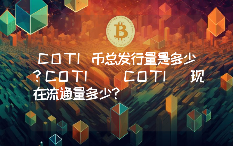 COTI币总发行量是多少？COTI (COTI)现在流通量多少？
