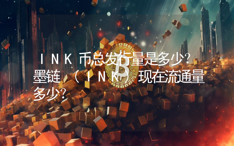 INK币总发行量是多少？墨链 (INK)现在流通量多少？