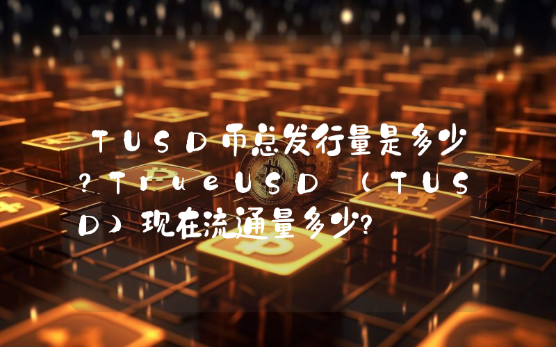 TUSD币总发行量是多少？TrueUSD (TUSD)现在流通量多少？