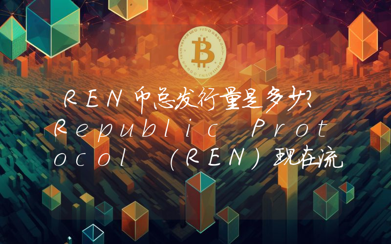 REN币总发行量是多少？Republic Protocol (REN)现在流通量多少？