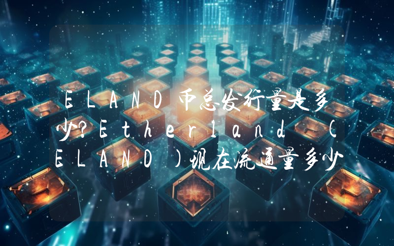 ELAND币总发行量是多少？Etherland (ELAND)现在流通量多少？