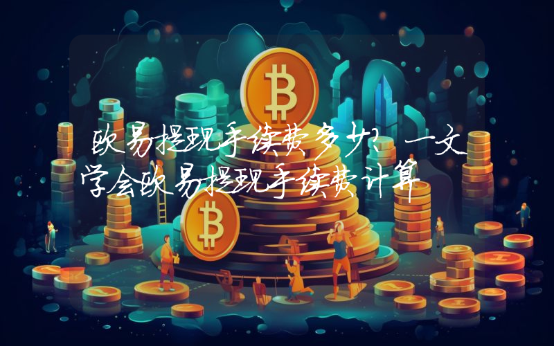 欧易提现手续费多少？一文学会欧易提现手续费计算
