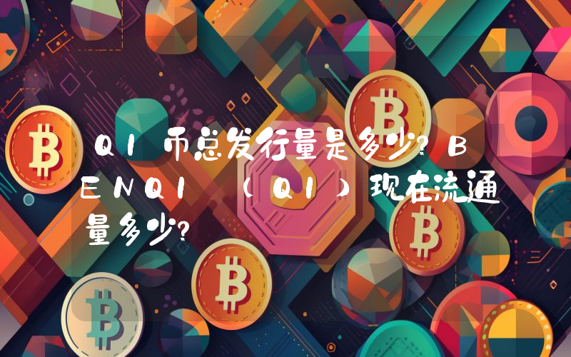 QI币总发行量是多少？BENQI (QI)现在流通量多少？