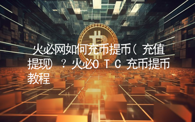 火必网如何充币提币(充值提现)？火必OTC充币提币教程
