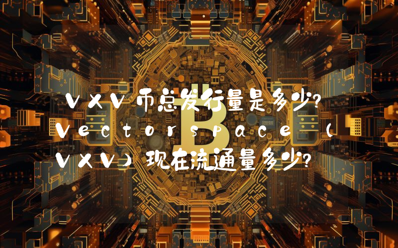 VXV币总发行量是多少？Vectorspace (VXV)现在流通量多少？
