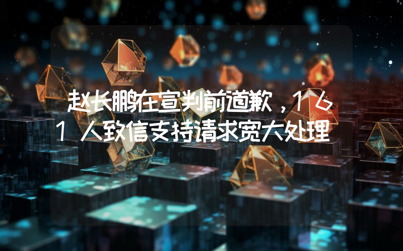 赵长鹏在宣判前道歉,161人致信支持请求宽大处理