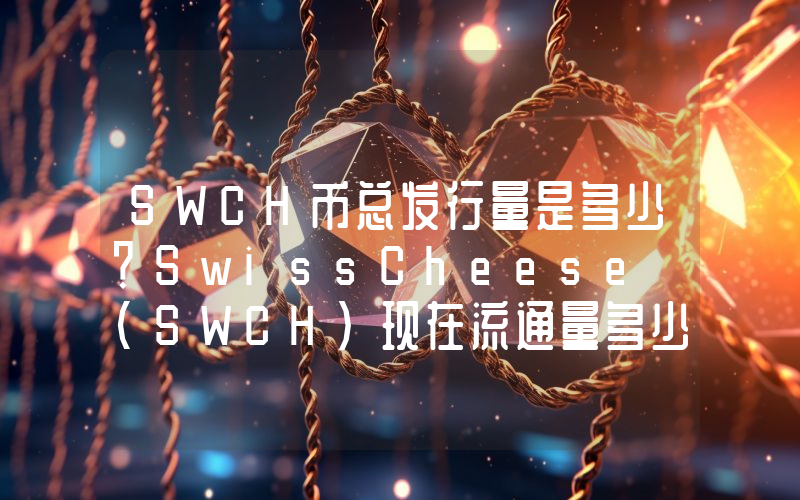 SWCH币总发行量是多少？SwissCheese (SWCH)现在流通量多少？