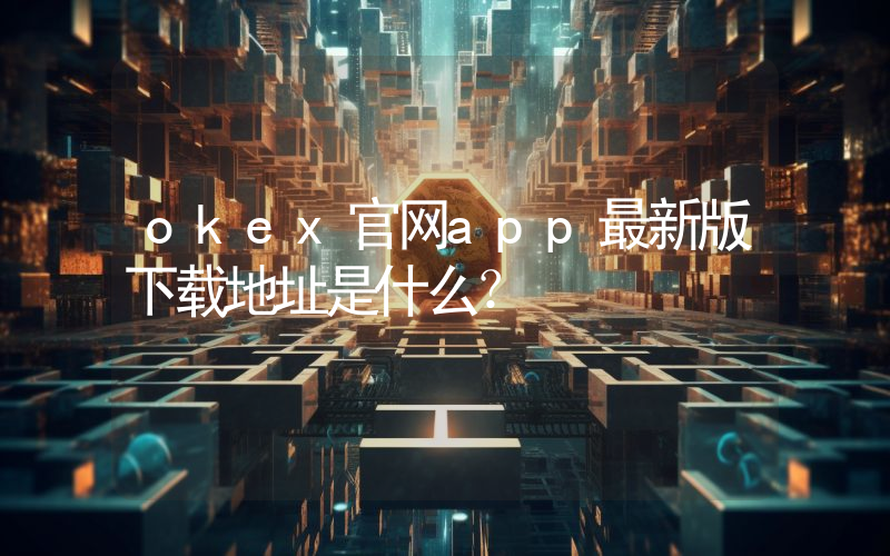 okex官网app最新版下载地址是什么？