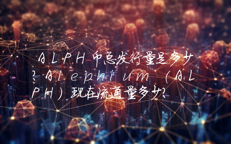 ALPH币总发行量是多少？Alephium (ALPH)现在流通量多少？
