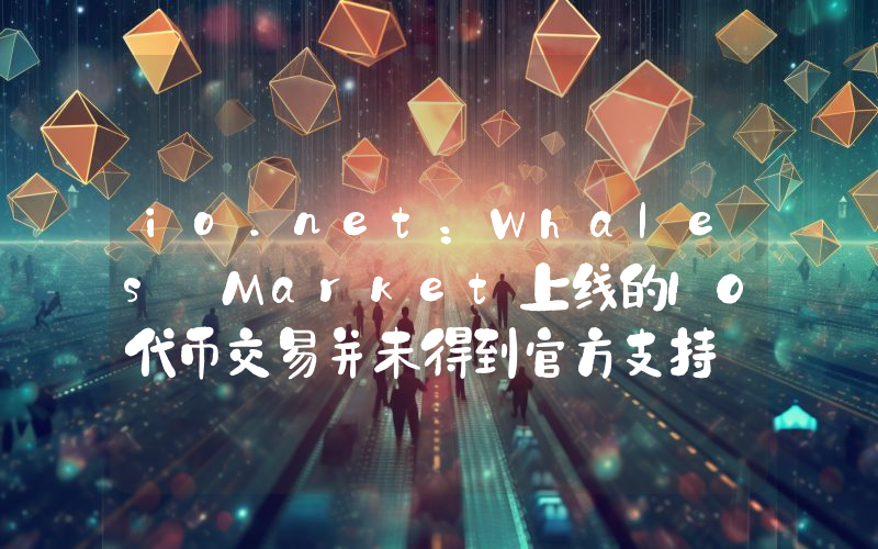 io.net:Whales Market上线的IO代币交易并未得到官方支持