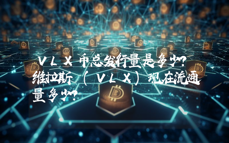 VLX币总发行量是多少？维拉斯 (VLX)现在流通量多少？