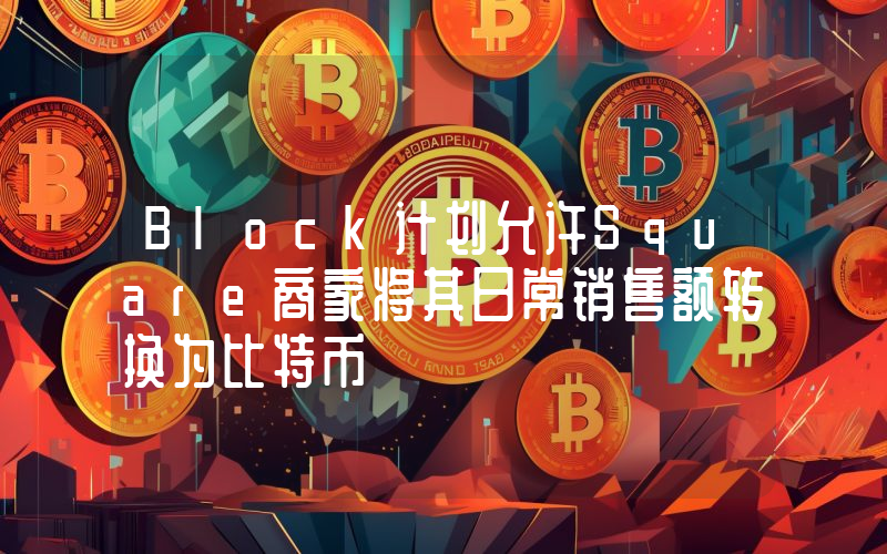 Block计划允许Square商家将其日常销售额转换为比特币