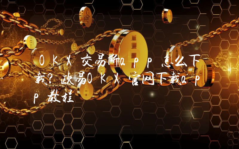 OKX交易所app怎么下载？欧易OKX官网下载app教程