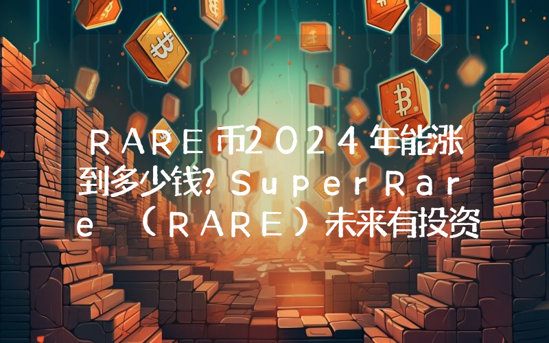 RARE币2024年能涨到多少钱？SuperRare (RARE)未来有投资价值吗？