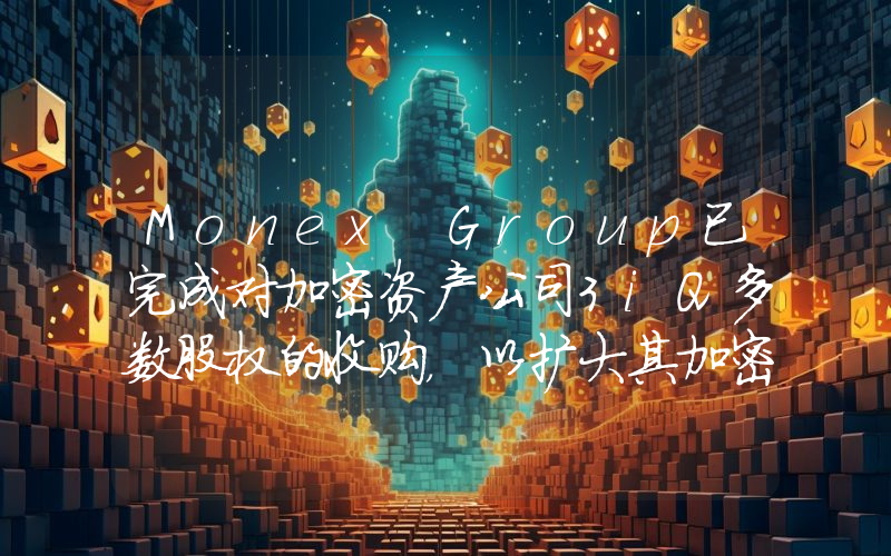 Monex Group已完成对加密资产公司3iQ多数股权的收购,以扩大其加密业务