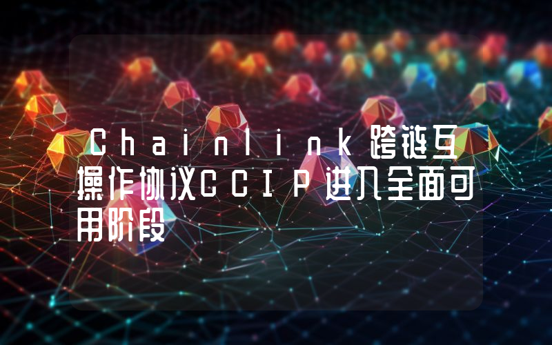 Chainlink跨链互操作协议CCIP进入全面可用阶段