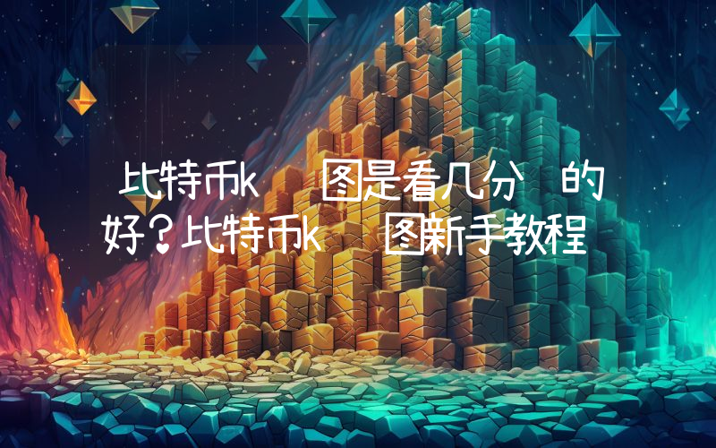 比特币k线图是看几分钟的好？比特币k线图新手教程