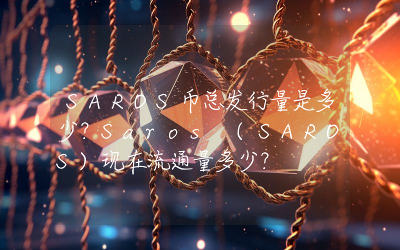 SAROS币总发行量是多少？Saros (SAROS)现在流通量多少？