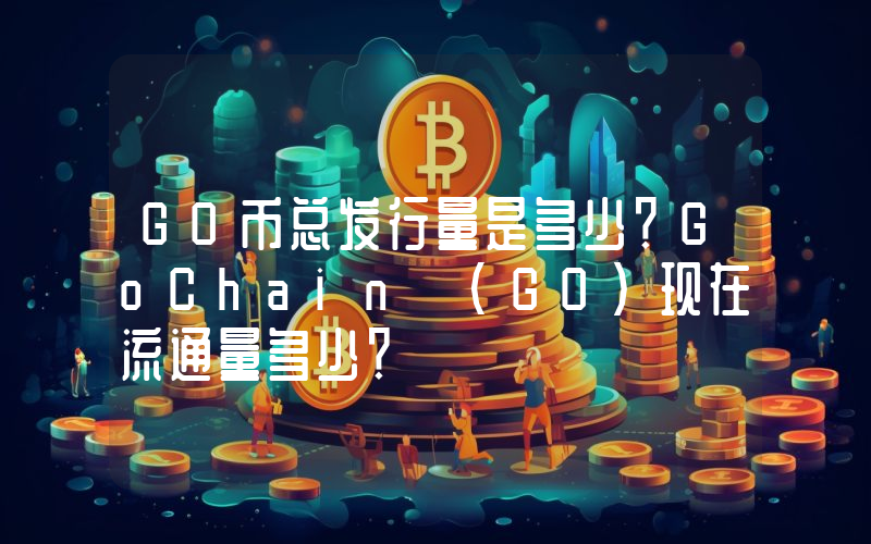 GO币总发行量是多少？GoChain (GO)现在流通量多少？