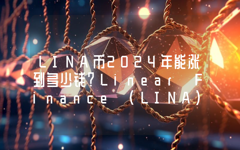 LINA币2024年能涨到多少钱？Linear Finance (LINA)未来有投资价值吗？
