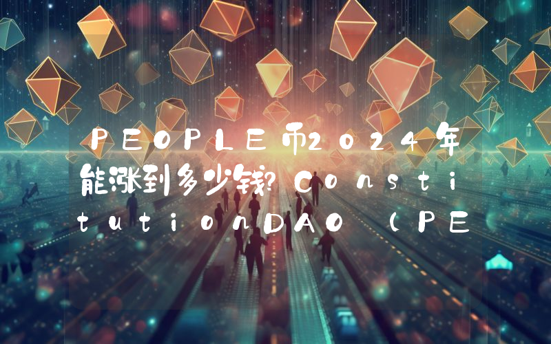 PEOPLE币2024年能涨到多少钱？ConstitutionDAO (PEOPLE)未来有投资价值吗？