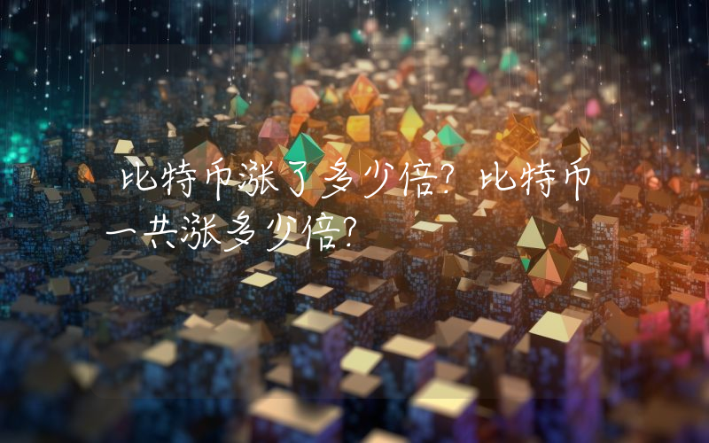 比特币涨了多少倍？比特币一共涨多少倍？