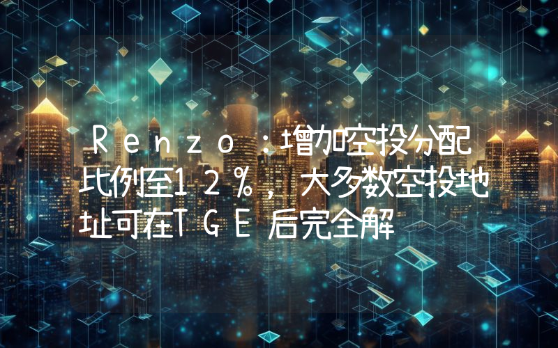 Renzo:增加空投分配比例至12%,大多数空投地址可在TGE后完全解锁