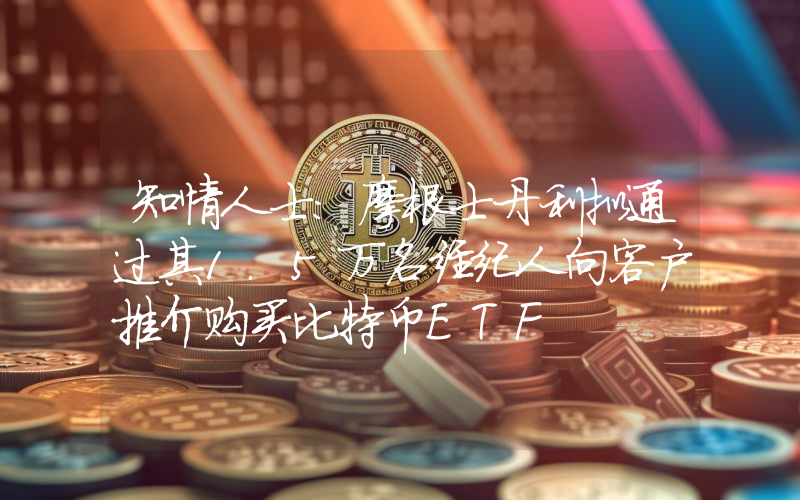 知情人士:摩根士丹利拟通过其1.5万名经纪人向客户推介购买比特币ETF