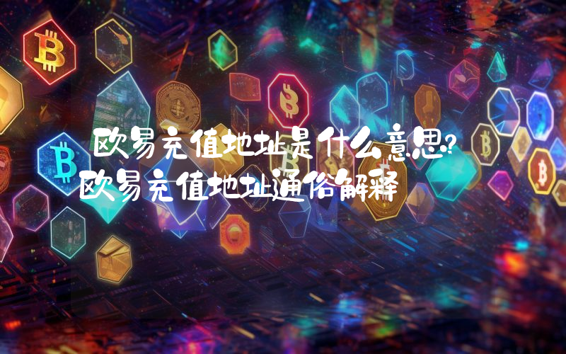 欧易充值地址是什么意思？欧易充值地址通俗解释