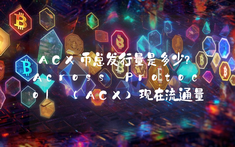 ACX币总发行量是多少？Across Protocol (ACX)现在流通量多少？