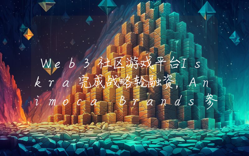 Web3社区游戏平台Iskra完成战略轮融资,Animoca Brands参投