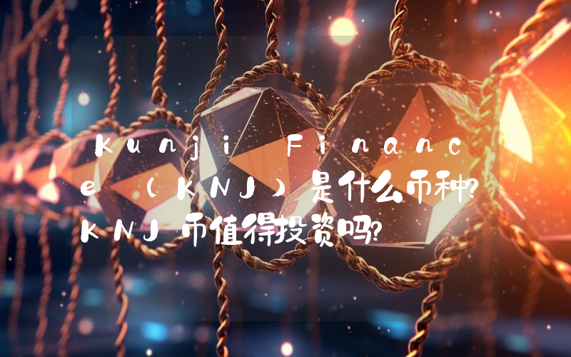 Kunji Finance (KNJ)是什么币种？KNJ币值得投资吗？