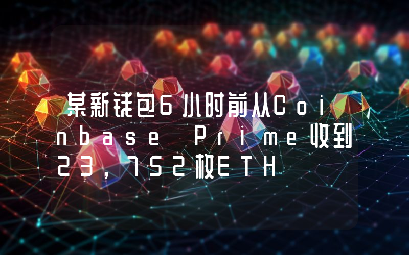 某新钱包6小时前从Coinbase Prime收到23,752枚ETH