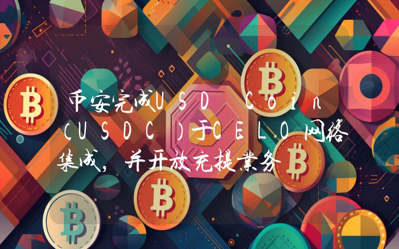 币安完成USD Coin(USDC)于CELO网络集成,并开放充提业务