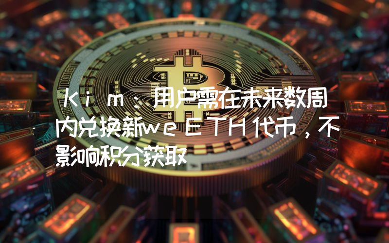 Kim:用户需在未来数周内兑换新weETH代币,不影响积分获取