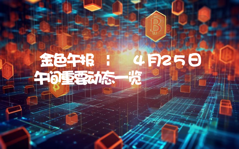 金色午报 | 4月25日午间重要动态一览