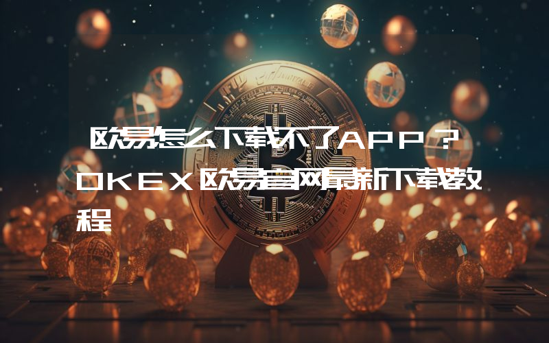 欧易怎么下载不了APP？OKEX欧易官网最新下载教程
