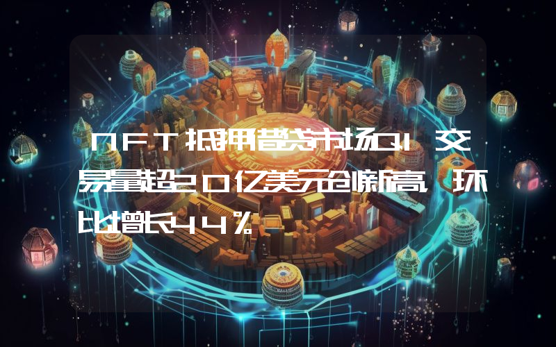 NFT抵押借贷市场Q1交易量超20亿美元创新高,环比增长44%