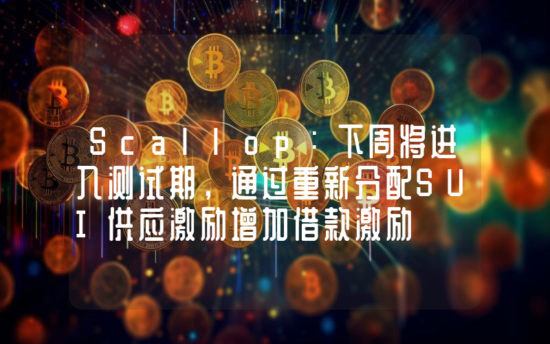 Scallop:下周将进入测试期,通过重新分配SUI供应激励增加借款激励