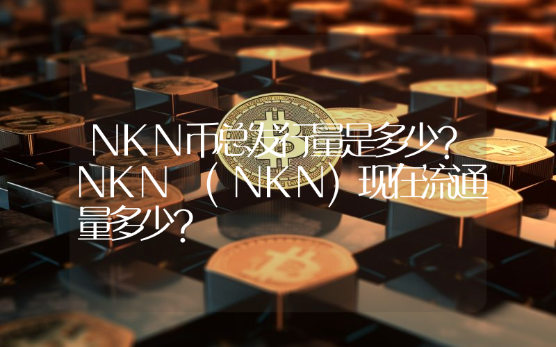 NKN币总发行量是多少？NKN (NKN)现在流通量多少？