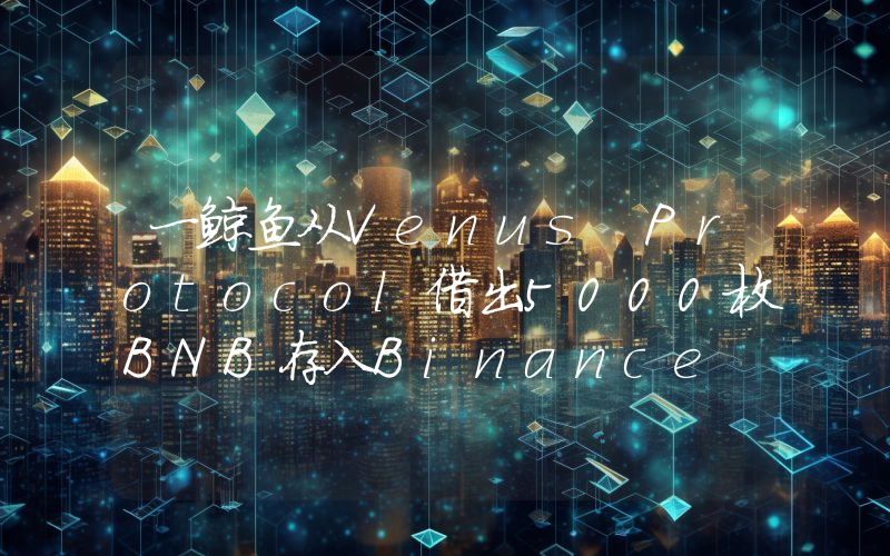 一鲸鱼从Venus Protocol借出5000枚BNB存入Binance