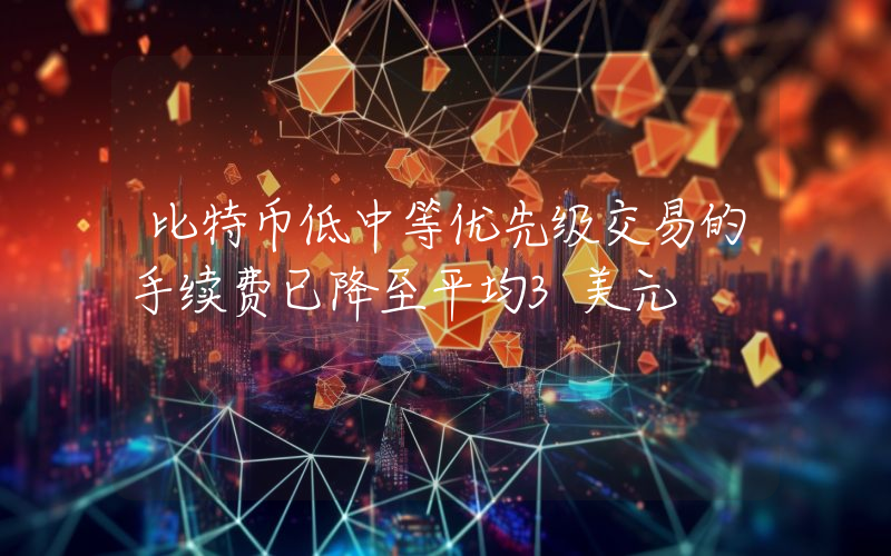 比特币低中等优先级交易的手续费已降至平均3美元