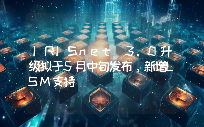 IRISnet 3.0升级拟于5月中旬发布,新增LSM支持
