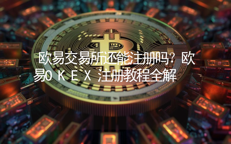 欧易交易所还能注册吗？欧易OKEX注册教程全解