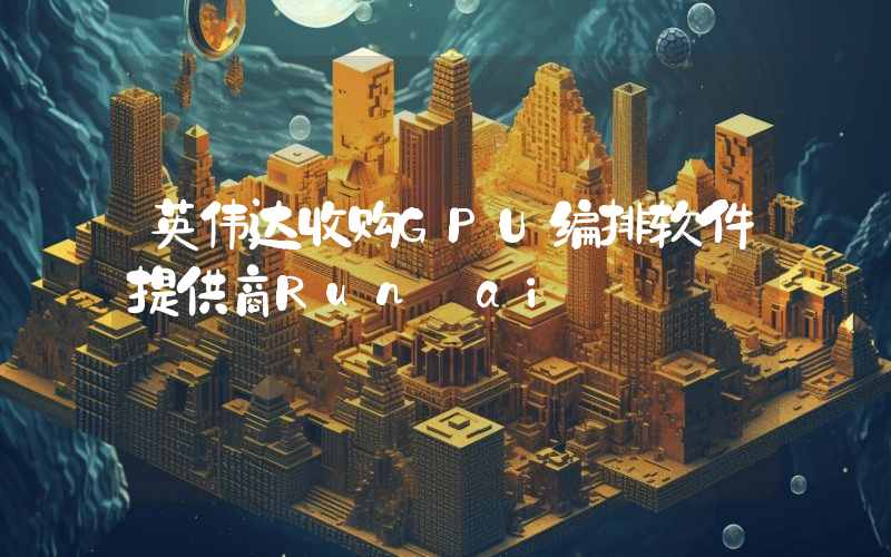 英伟达收购GPU编排软件提供商Run:ai